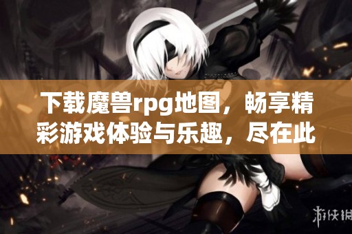 下载魔兽rpg地图，畅享精彩游戏体验与乐趣，尽在此处！