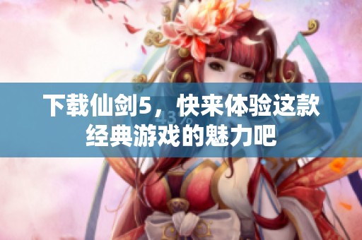 下载仙剑5，快来体验这款经典游戏的魅力吧