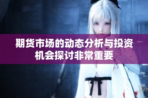 期货市场的动态分析与投资机会探讨非常重要