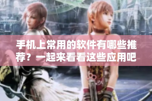 手机上常用的软件有哪些推荐？一起来看看这些应用吧！