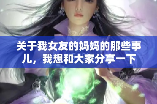 关于我女友的妈妈的那些事儿，我想和大家分享一下