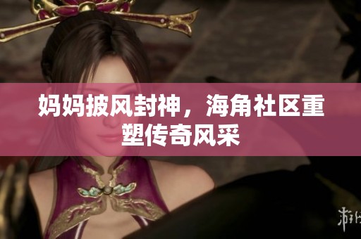 妈妈披风封神，海角社区重塑传奇风采