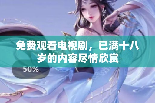 免费观看电视剧，已满十八岁的内容尽情欣赏