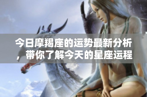今日摩羯座的运势最新分析，带你了解今天的星座运程与影响