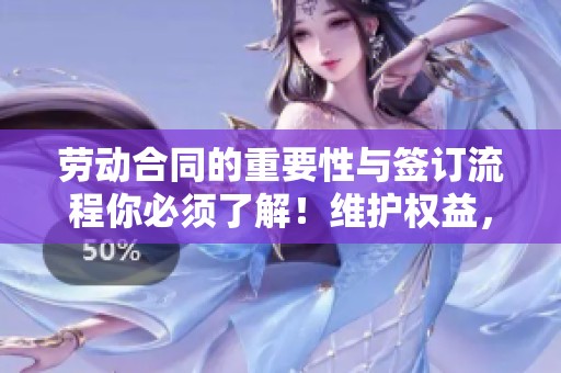 劳动合同的重要性与签订流程你必须了解！维护权益，签好劳动合同至关重要。