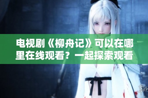 电视剧《柳舟记》可以在哪里在线观看？一起探索观看方式！