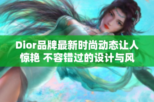 Dior品牌最新时尚动态让人惊艳 不容错过的设计与风格揭秘