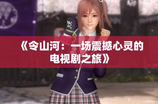 《令山河：一场震撼心灵的电视剧之旅》