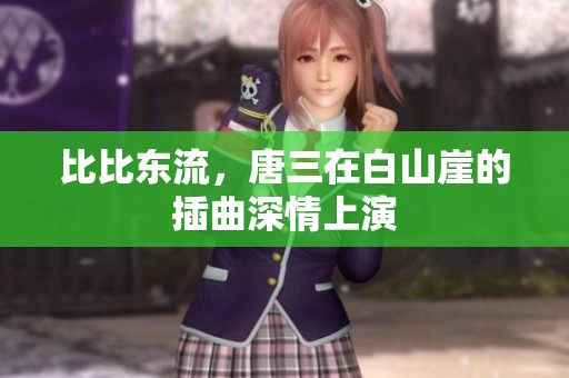比比东流，唐三在白山崖的插曲深情上演