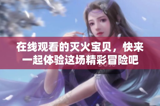 在线观看的灭火宝贝，快来一起体验这场精彩冒险吧