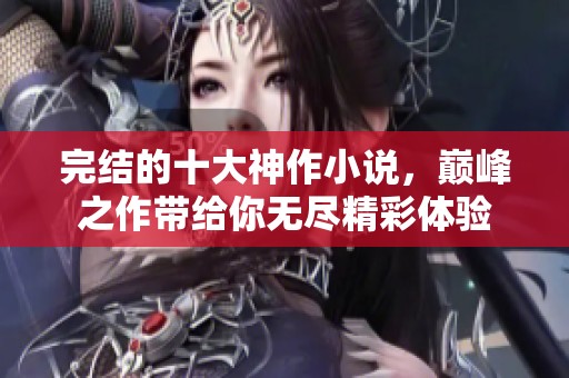完结的十大神作小说，巅峰之作带给你无尽精彩体验