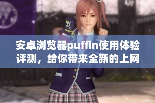 安卓浏览器puffin使用体验评测，给你带来全新的上网感受