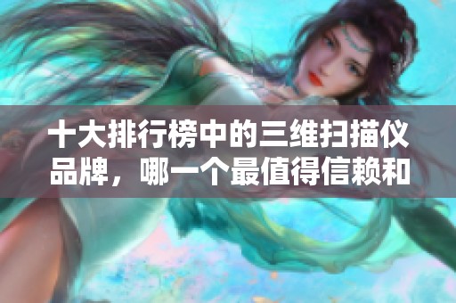 十大排行榜中的三维扫描仪品牌，哪一个最值得信赖和选择呢