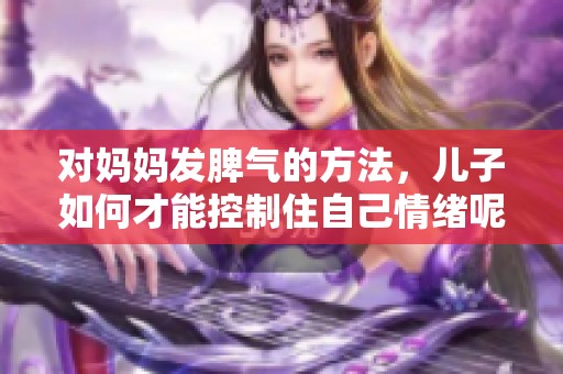 对妈妈发脾气的方法，儿子如何才能控制住自己情绪呢