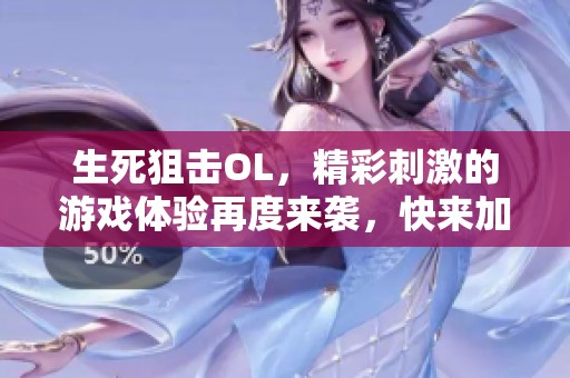 生死狙击OL，精彩刺激的游戏体验再度来袭，快来加入战斗吧！
