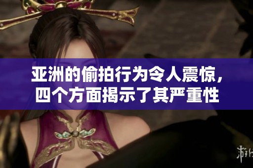 亚洲的偷拍行为令人震惊，四个方面揭示了其严重性
