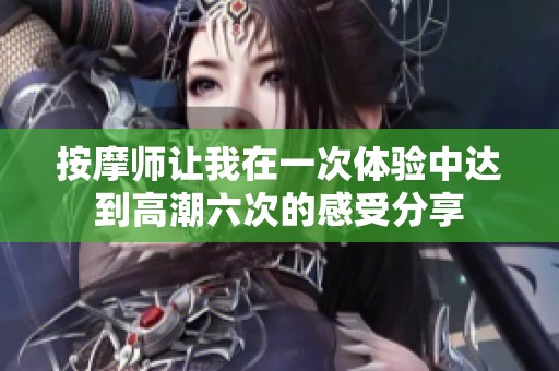 按摩师让我在一次体验中达到高潮六次的感受分享