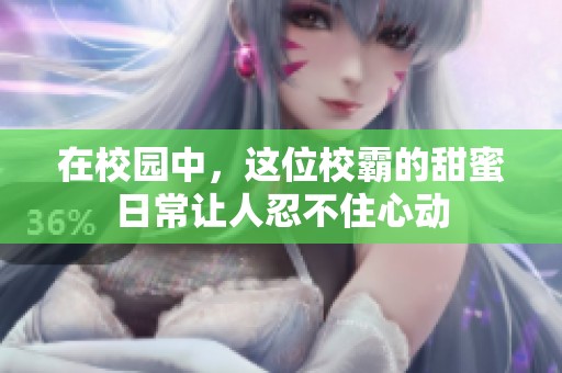 在校园中，这位校霸的甜蜜日常让人忍不住心动