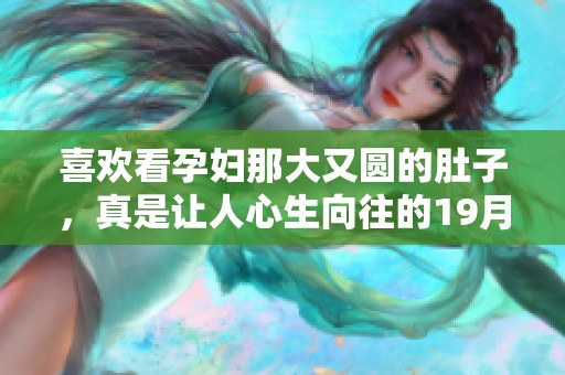 喜欢看孕妇那大又圆的肚子，真是让人心生向往的19月时光。