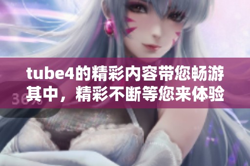 tube4的精彩内容带您畅游其中，精彩不断等您来体验！