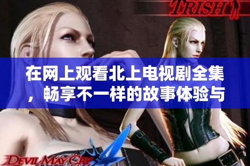 在网上观看北上电视剧全集，畅享不一样的故事体验与精彩剧情！