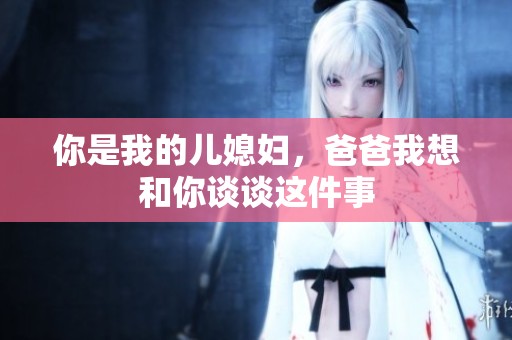 你是我的儿媳妇，爸爸我想和你谈谈这件事