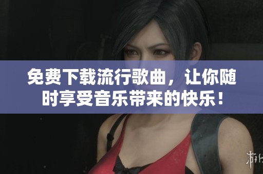 免费下载流行歌曲，让你随时享受音乐带来的快乐！