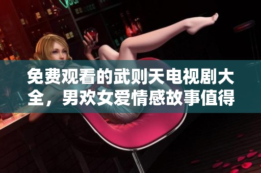 免费观看的武则天电视剧大全，男欢女爱情感故事值得一看