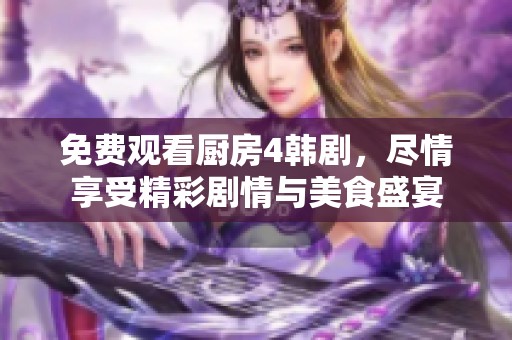 免费观看厨房4韩剧，尽情享受精彩剧情与美食盛宴