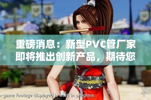 重磅消息：新型PVC管厂家即将推出创新产品，期待您的关注与了解