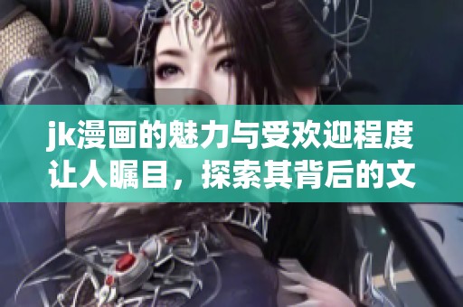 jk漫画的魅力与受欢迎程度让人瞩目，探索其背后的文化现象