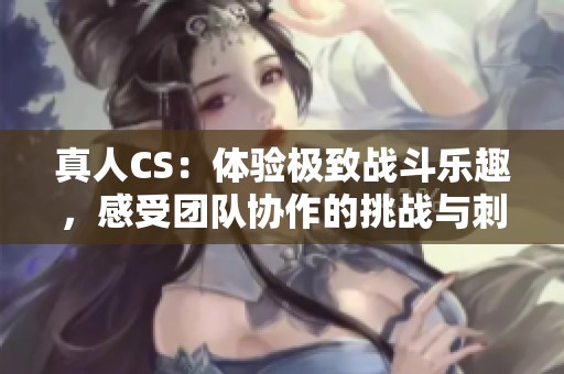 真人CS：体验极致战斗乐趣，感受团队协作的挑战与刺激