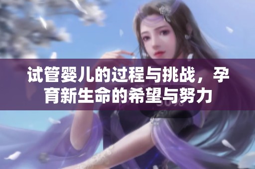 试管婴儿的过程与挑战，孕育新生命的希望与努力