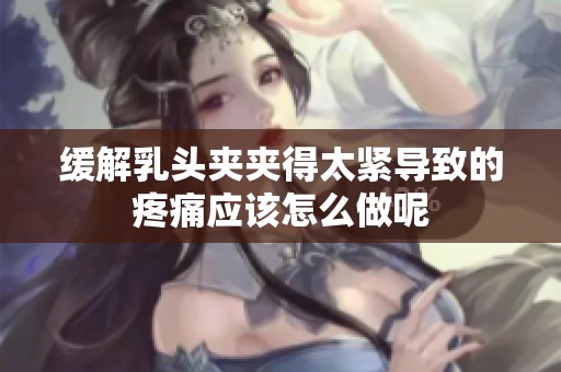 缓解乳头夹夹得太紧导致的疼痛应该怎么做呢