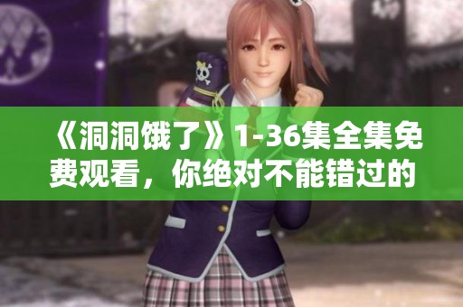 《洞洞饿了》1-36集全集免费观看，你绝对不能错过的精彩内容！