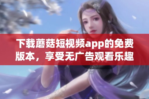 下载蘑菇短视频app的免费版本，享受无广告观看乐趣！
