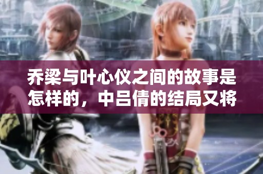 乔梁与叶心仪之间的故事是怎样的，中吕倩的结局又将如何揭晓呢