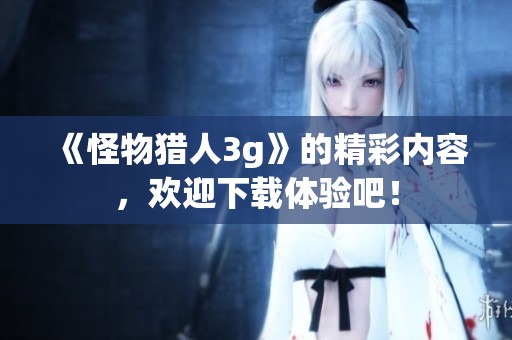 《怪物猎人3g》的精彩内容，欢迎下载体验吧！