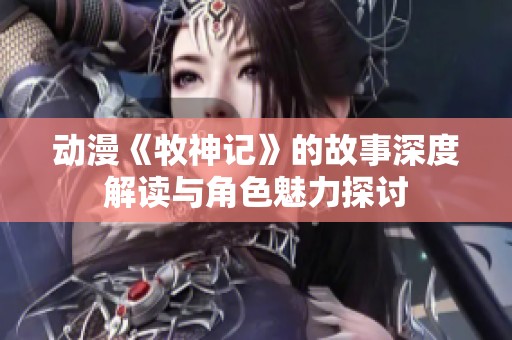 动漫《牧神记》的故事深度解读与角色魅力探讨