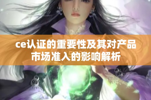 ce认证的重要性及其对产品市场准入的影响解析