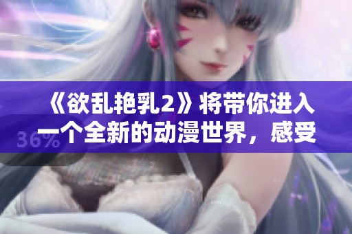 《欲乱艳乳2》将带你进入一个全新的动漫世界，感受欲望与挑战的碰撞！