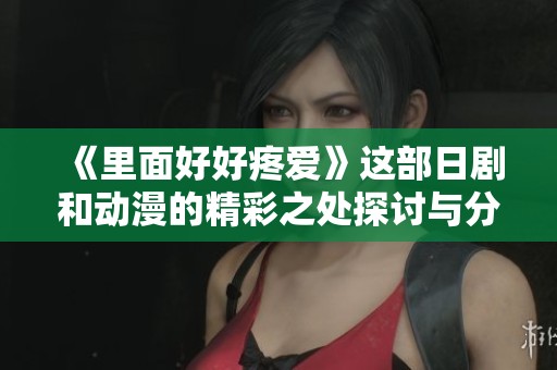 《里面好好疼爱》这部日剧和动漫的精彩之处探讨与分享