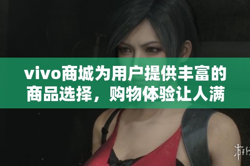 vivo商城为用户提供丰富的商品选择，购物体验让人满意无忧