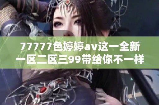 77777色****这一全新一区二区三99带给你不一样的视听体验