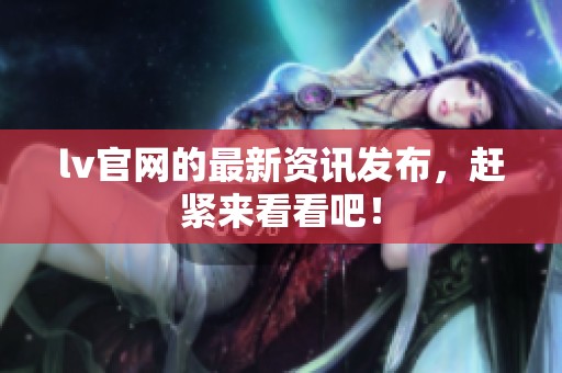 lv官网的最新资讯发布，赶紧来看看吧！