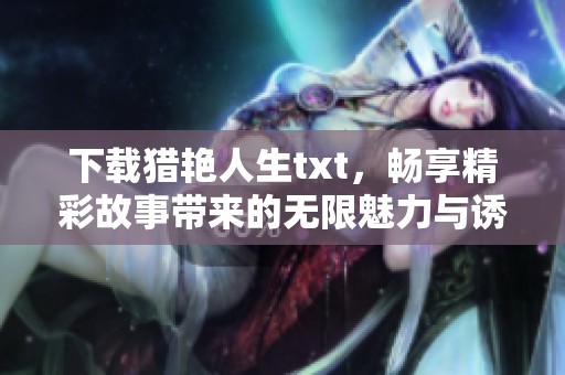 下载猎艳人生txt，畅享精彩故事带来的无限魅力与诱惑