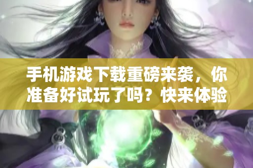手机游戏下载重磅来袭，你准备好试玩了吗？快来体验吧！