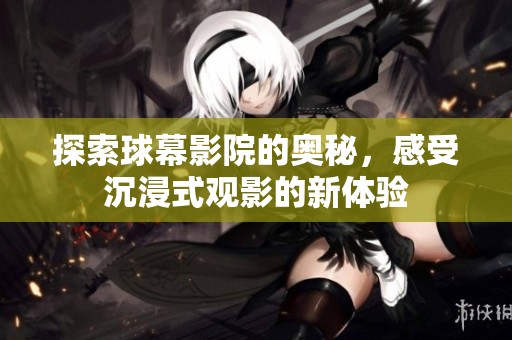 探索球幕影院的奥秘，感受沉浸式观影的新体验