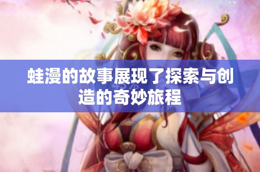 蛙漫的故事展现了探索与创造的奇妙旅程