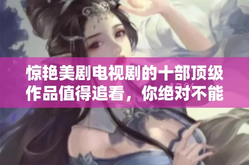 惊艳美剧电视剧的十部顶级作品值得追看，你绝对不能错过这些经典！